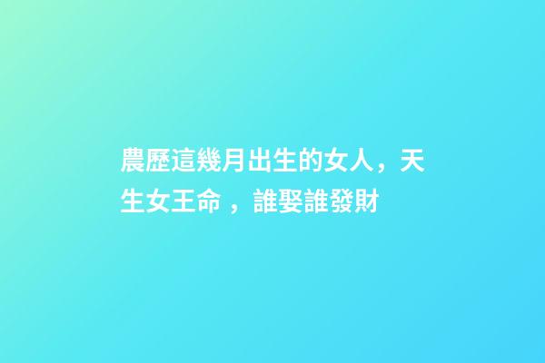 農歷這幾月出生的女人，天生女王命，誰娶誰發財